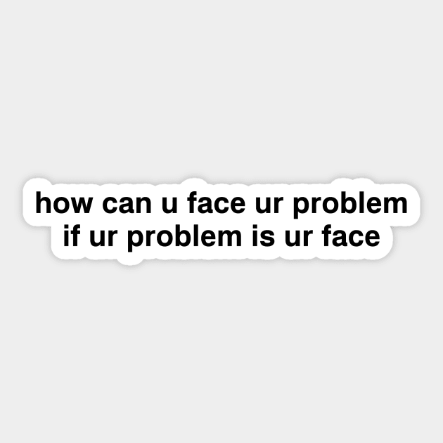 how can u face ur problem if ur problem is ur face Sticker by garbagetshirts